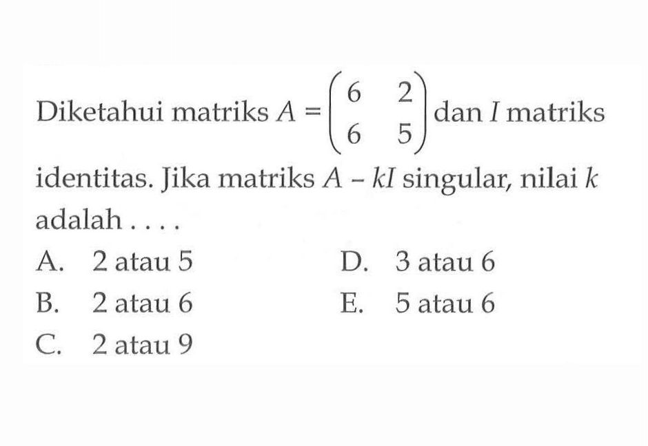 Diketahui matriks A=(6 2 6 5) dan I matriks identitas. Jika matriks A-kI singular, nilai k adalah ....