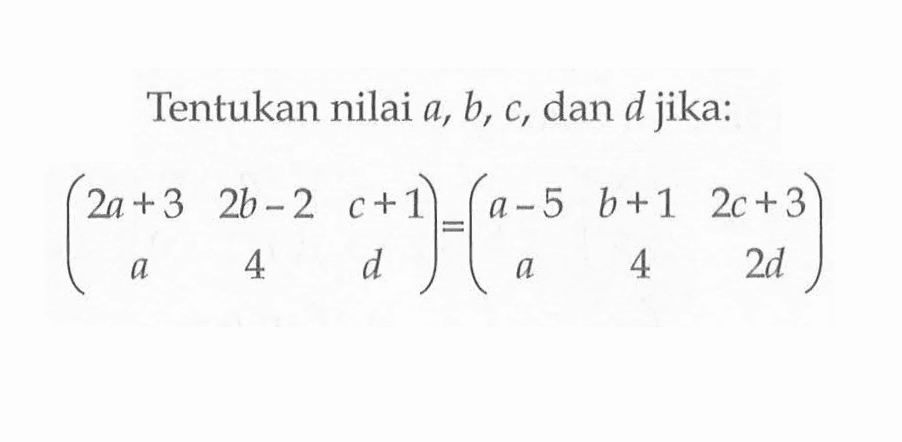 Tentukan nilai a, b, c, dan d jika: (2a+3 2b-2 c+1 a 4 d)=(a-5 b+1 2c+3 a 4 2d)