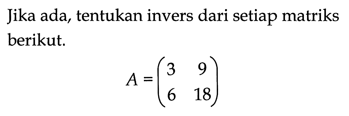 Jika ada, tentukan invers dari setiap matriks berikut. A=(3 9 6 18)