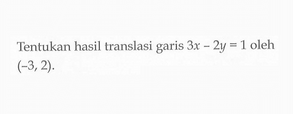 Tentukan hasil translasi garis 3x-2y=1 oleh (-3,2).