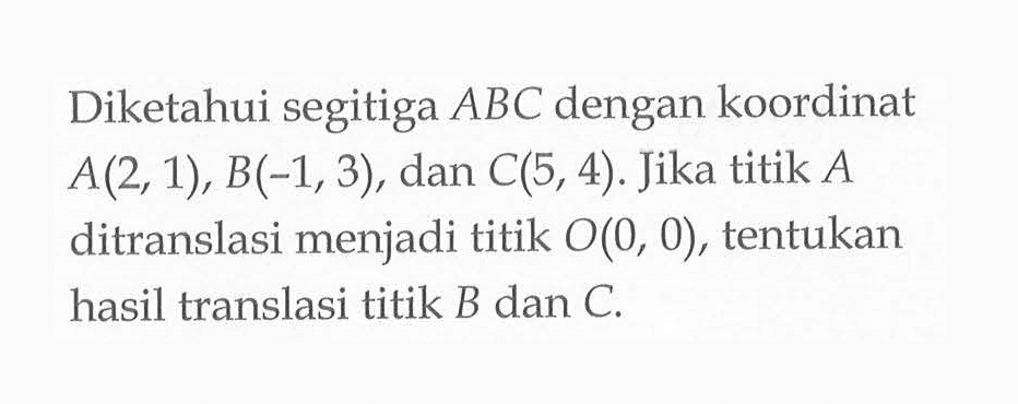 Diketahui segitiga ABC dengan koordinat A(2,1), B(-1,3) , dan C(5,4). Jika titik A ditranslasi menjadi titik O(0, 0), tentukan hasil translasi titik B dan C.