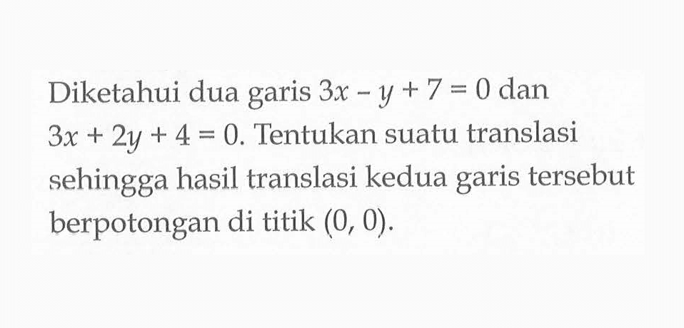 Diketahui dua garis 3x - y + 7 = 0 dan 3x + 2y + 4 = 0. Tentukan suatu translasi sehingga hasil translasi kedua garis tersebut berpotongan di titik (0, 0).