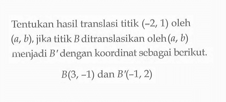 Tentukan hasil translasi titik (-2,1) oleh (a,b), jika titik B ditranslasikan oleh (a,b) menjadi B' dengan koordinat sebagai berikut. B(3,-1) dan B'(-1,2)