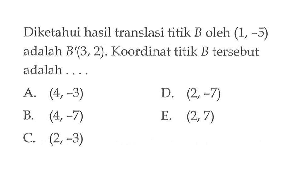 Diketahui hasil translasi titik B oleh (1,-5) adalah B'(3, 2). Koordinat titik B tersebut adalah ...