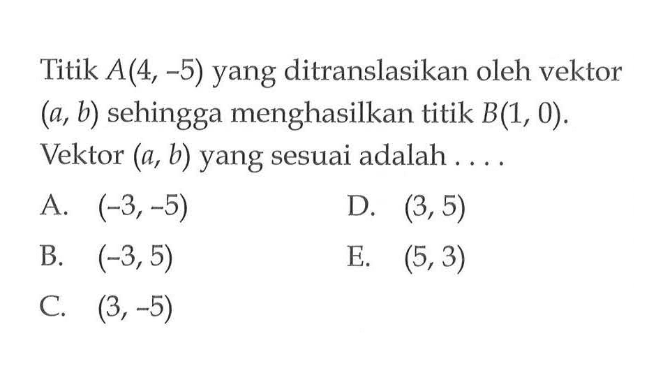 Titik A(4, -5) yang ditranslasikan oleh vektor (a, b) sehingga menghasilkan titik B(1, 0). Vektor (a, b) yang sesuai adalah ....