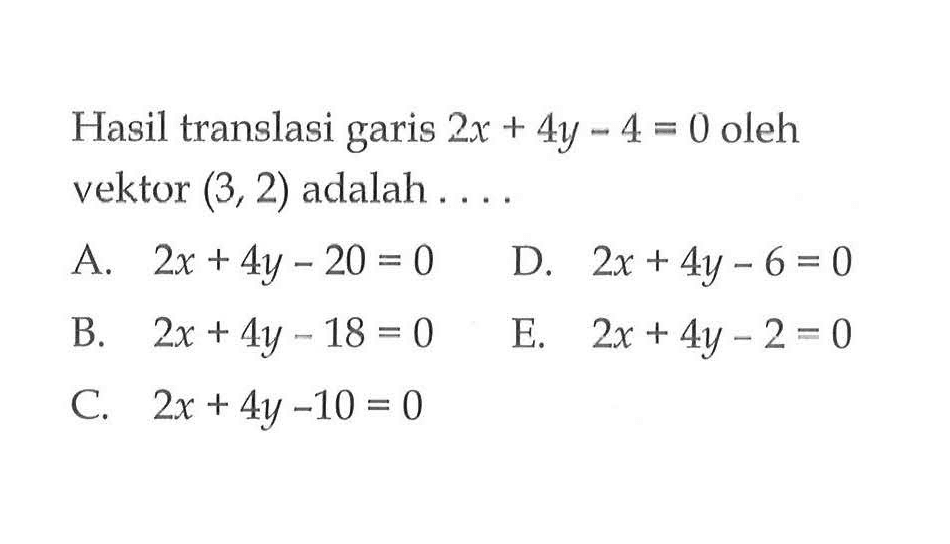 Hasil translasi garis 2x+4y-4=0 oleh vektor (3, 2) adalah . . . .