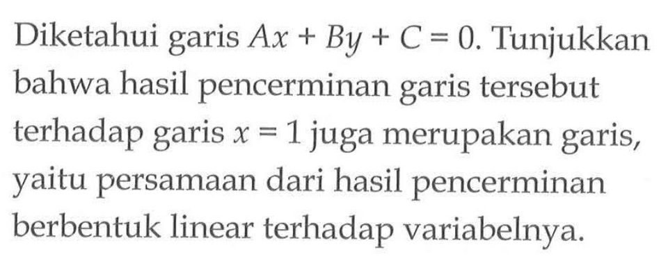 Diketahui garis Ax + By + C = 0. Tunjukkan bahwa hasil pencerminan garis tersebut terhadap garis x = 1 juga merupakan garis, yaitu persamaan dari hasil pencerminan berbentuk linear terhadap variabelnya.