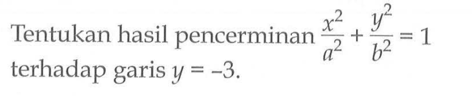 Tentukan hasil pencerminan  x^2/a^2+y^2/b^2=1  terhadap garis  y=-3 .