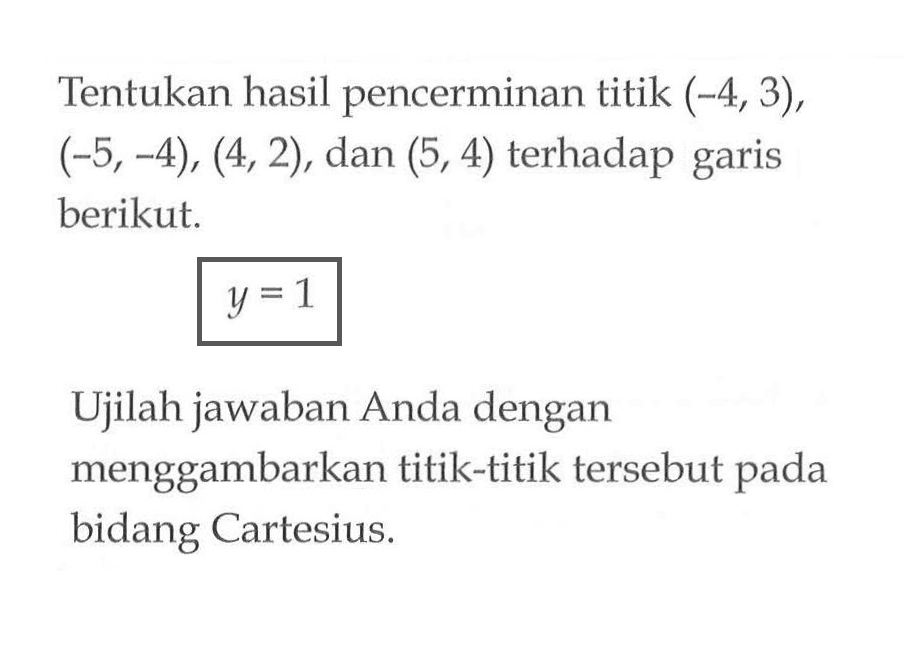 Tentukan hasil pencerminan titik (-4, 3), (-5, -4), (4, 2), dan (5, 4) terhadap garis berikut. y=1 Ujilah jawaban Anda dengan menggambarkan titik-titik tersebut pada bidang Cartesius.