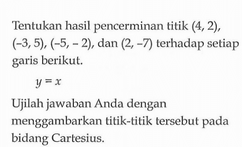 Tentukan hasil pencerminan titik (4,2), (-3,5), (-5, 2), dan (2, -7) terhadap setiap garis beriku!: y =x Ujilah jawaban Anda dengan menggambarkan titik-titik tersebut pada bidang Cartesius.