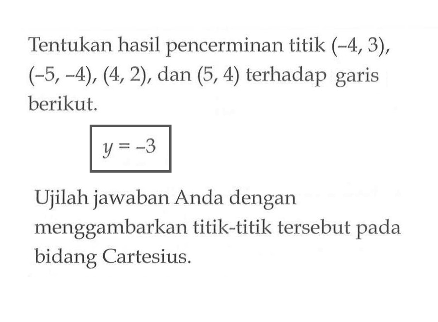 Tentukan hasil pencerminan titik (-4,3),(-5,-4),(4,2), dan (5,4) terhadap garis berikut. y=-3 Ujilah jawaban Anda dengan menggambarkan titik-titik tersebut pada bidang Cartesius.