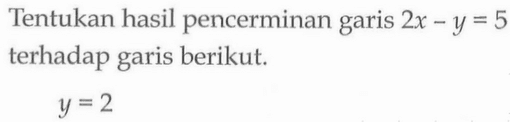 Tentukan hasil pencerminan garis 2x-y=5 terhadap garis berikut. y=2