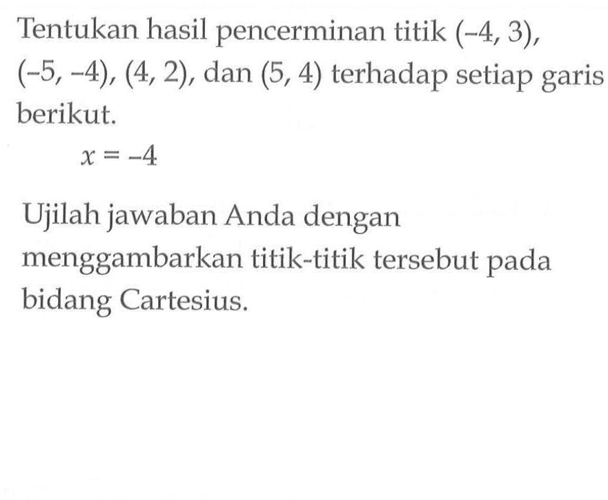 Tentukan hasil pencerminan titik (-4,3),(-5,-4),(4,2), dan (5,4) terhadap setiap garis berikut.x=-4 Ujilah jawaban Anda dengan menggambarkan titik-titik tersebut pada bidang Cartesius. 