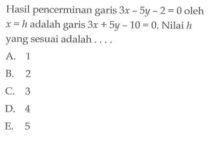 Hasil pencerminan garis 3x-5y-2=0 oleh x=h adalah garis 3x+5y-10=0. Nilai h yang sesuai adalah....