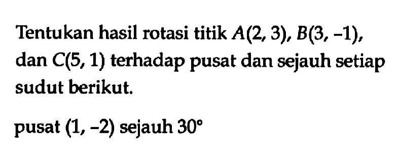 Tentukan hasil rotasi titik A(2, 3), B(3, -1), dan C(5, 1) terhadap pusat dan sejauh setiap sudut berikut. pusat (1, -2) sejauh 30