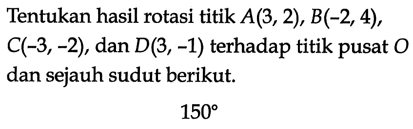 Tentukan hasil rotasi titik A(3, 2), B(-2, 4), C(-3, -2), dan D(3,-1) terhadap titik pusat O dan sejauh sudut berikut. 150