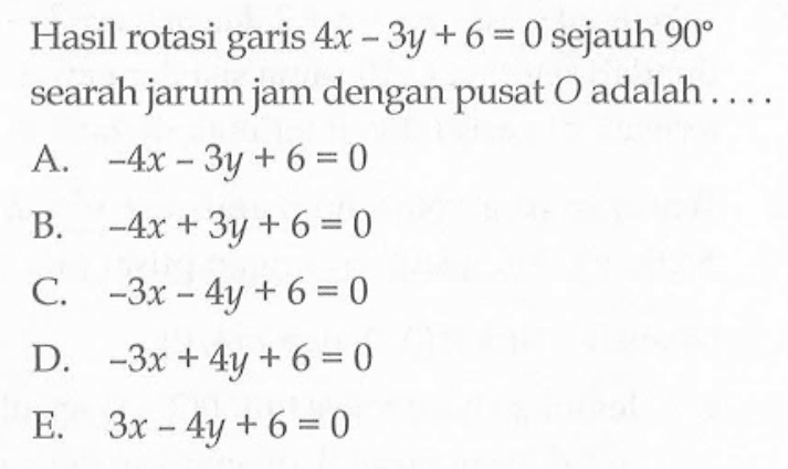 Hasil rotasi 4x-3y + 6 = 0 sejauh 90 garis searah jarum jam dengan pusat 0 adalah