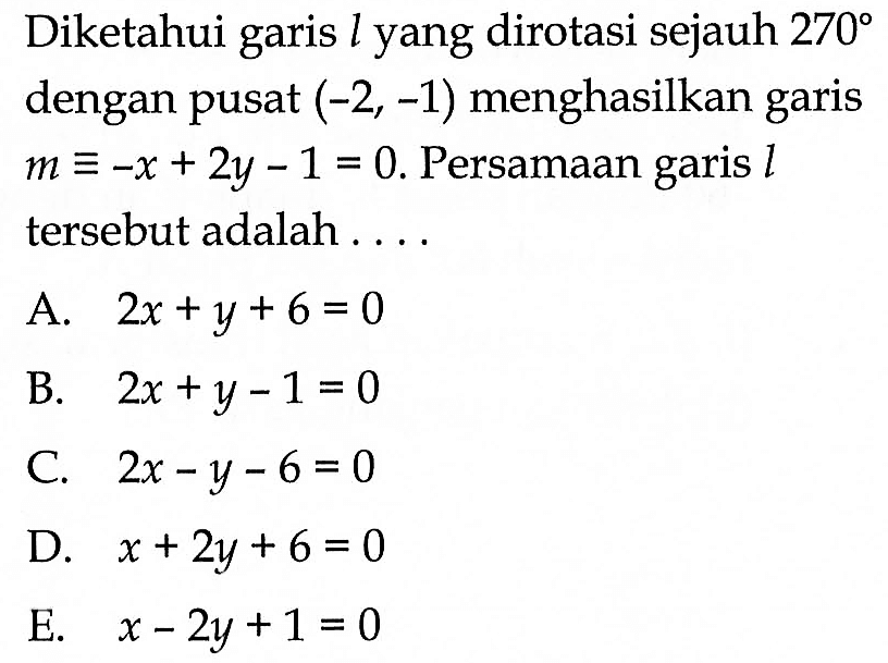 Diketahui garis  l  yang dirotasi sejauh  270  dengan pusat  (-2,-1)  menghasilkan garis  m ekuivalen -x+2 y-1=0 . Persamaan garis  l  tersebut adalah ....