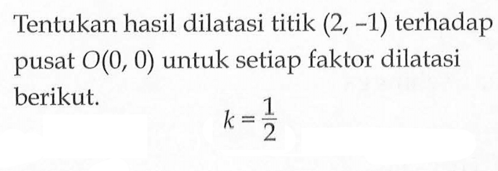 Tentukan hasil dilatasi titik (2, -1) terhadap pusat O(0, 0) untuk setiap faktor dilatasi berikut. k=1/2