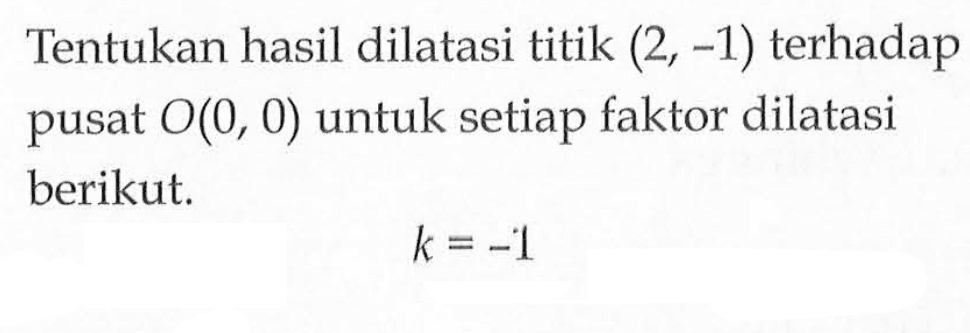 Tentukan hasil dilatasi titik (2, -1) terhadap pusat O(0, 0) untuk setiap faktor dilatasi berikut. k=-1