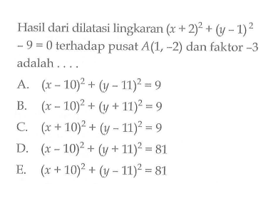 Hasil dari dilatasi lingkaran (x+2)^2+(y-1)^2-9=0 terhadap pusat A(1,-2) dan faktor -3 adalah ....