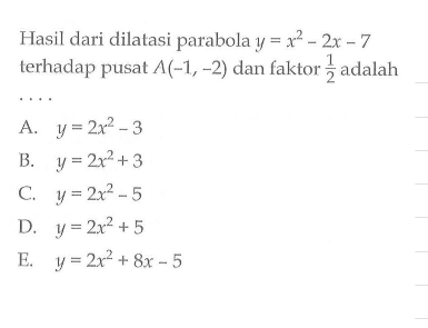 Hasil dari dilatasi parabola y=x^2-2x-7 terhadap pusat A(-1,-2) dan faktor 1/2 adalah