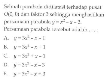 Sebuah parabola didilatasi terhadap pusat 0(0, 0) dan faktor 3 schingga menghasilkan persamaan parabola y = X^2-x-3. Persamaan parabola tersebut adalah