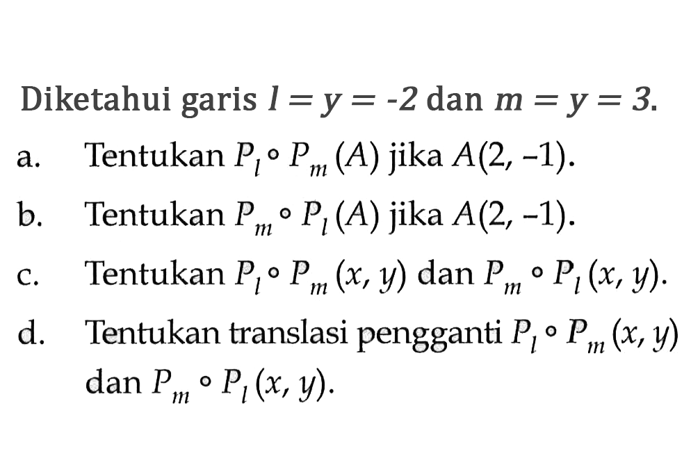 Diketahui garis l=y=-2 dan m=y=3. a. Tentukan Pl o Pm (A) jika A(2,-1). b. Tentukan Pm o Pl (A) jika A(2,-1). c. Tentukan Pl o Pm (x, y) dan Pm o Pl (x,y). d. Tentukan translasi pengganti Pl o Pm (x,y) dan Pm o Pl (x,y).