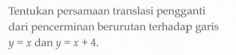 Tentukan persamaan translasi pengganti dari pencerminan berurutan terhadap garis y = x dan y = x + 4.