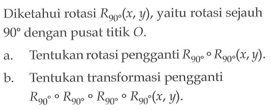 Diketahui rotasi R90(x, y), rotasi sejauh yaitu 90 dengan pusat titik O. a. Tentukan rotasi pengganti R90 o R90(x, y). b. Tentukan transformasi pengganti R90 o R90 o R90 o R90(x, y).