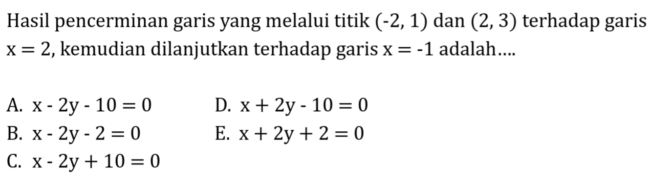 Hasil pencerminan garis yang melalui titik (-2, 1) dan (2, 3) terhadap garis x=2, kemudian dilanjutkan terhadap garis x=-1 adalah....