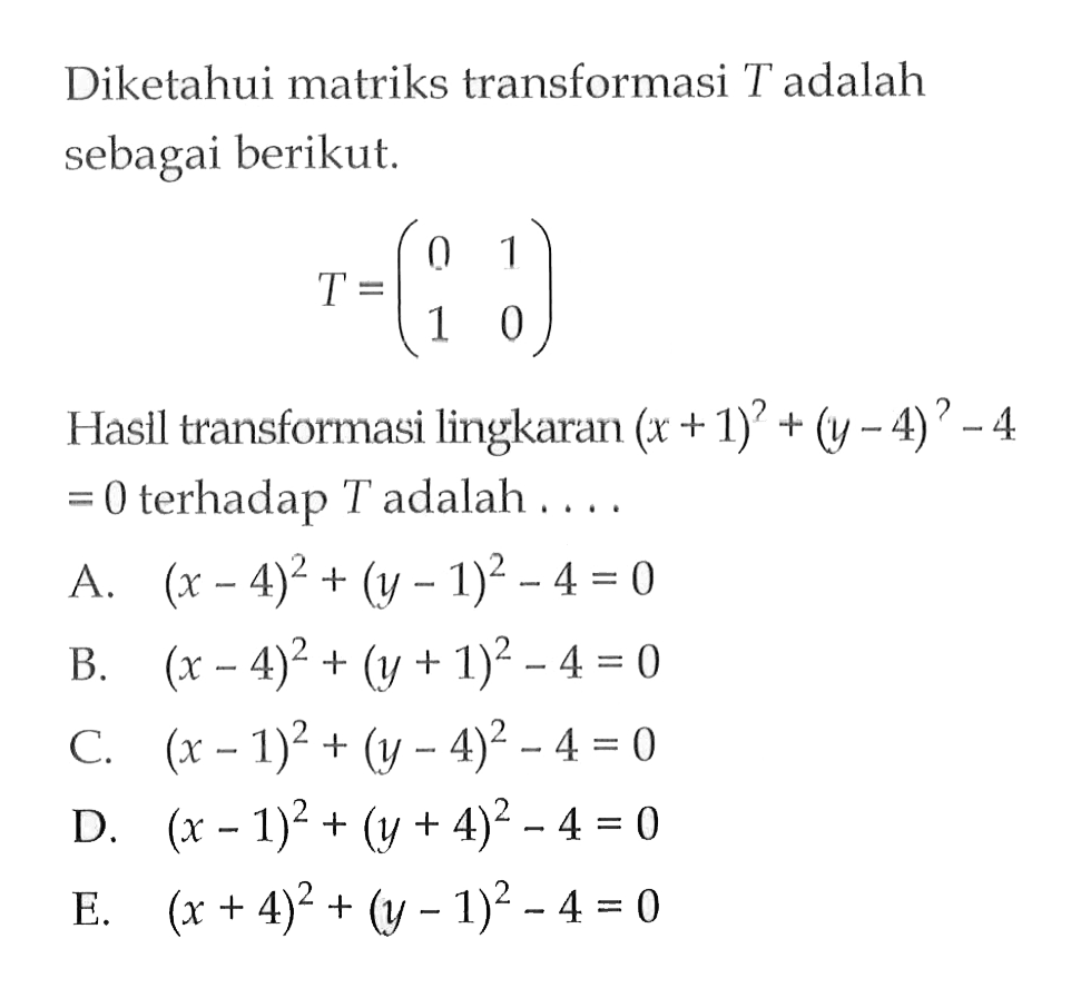 Diketahui matriks transformasi T adalah sebagai berikut. T=(0 1 1 0) Hasil transformasi lingkaran (x+1)^2+(y-4)^2-4=0 terhadap T adalah ....