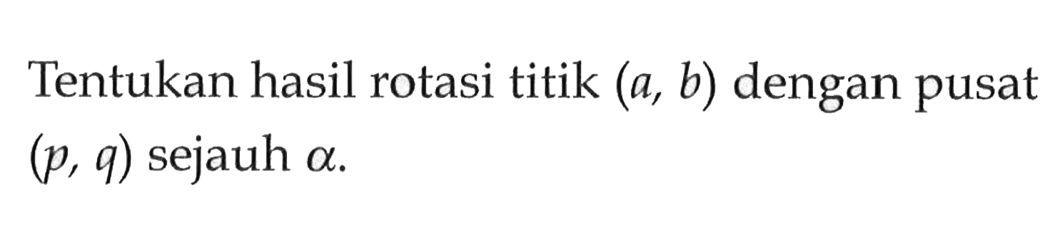 Tentukan hasil rotasi titik (a, b) dengan pusat (p, q) sejauh alpha.