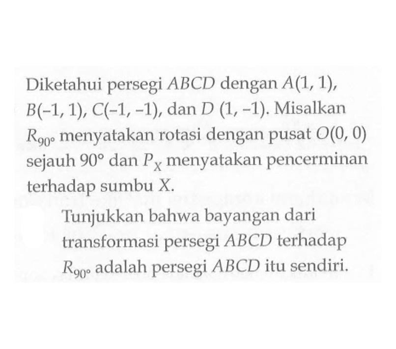 Diketahui persegi ABCD dengan A(1, 1) , B(-1,1), C(-1, -1), dan D (1, -1). Misalkan R90 menyatakan rotasi dengan pusat O(0, 0) sejauh 90 dan Px menyatakan pencerminan terhadap sumbu X. Tunjukkan bahwa bayangan dari transformasi persegi ABCD terhadap R90 adalah persegi ABCD itu sendiri.