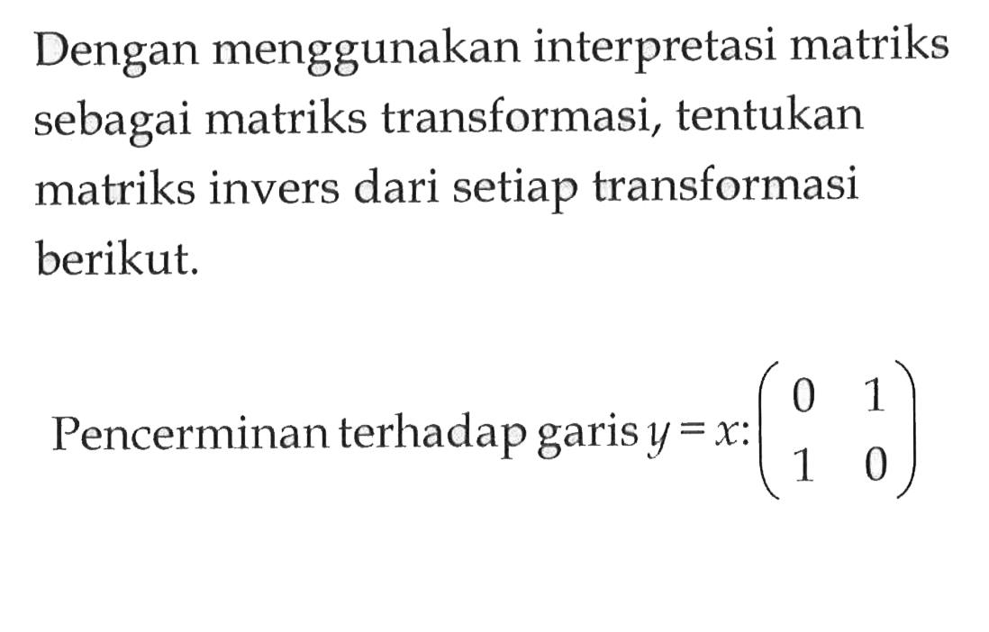 Dengan menggunakan interpretasi matriks sebagai matriks transformasi, tentukan matriks invers dari setiap transformasi berikut. Pencerminan terhadap garis y=x:(0 1 1 0)