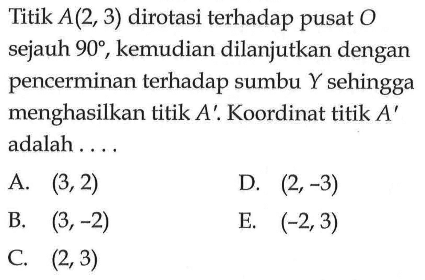 Titik A(2, 3) dirotasi terhadap pusat 0 sejauh 90 kemudian dilanjutkan dengan pencerminan terhadap sumbu Y sehingga menghasilkan titik A'. Koordinat titik A' adalah