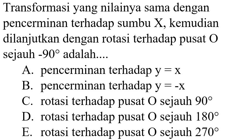 Transformasi yang nilainya sama dengan pencerminan terhadap sumbu X, kemudian dilanjutkan dengan rotasi terhadap pusat O sejauh -90 adalah....