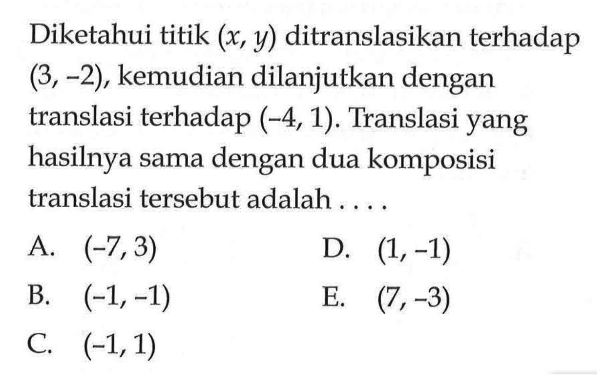 Diketahui titik (x, y) ditranslasikan terhadap (3, -2), kemudian dilanjutkan dengan terhadap (-4, 1). Translasi yang translasi hasilnya dengan dua komposisi sama translasi tersebut adalah....