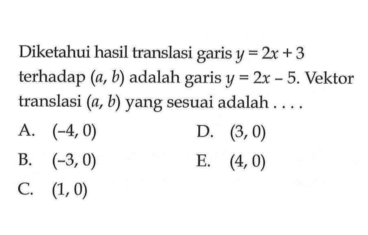 Diketahui hasil translasi garis y=2x+3 terhadap (a,b) adalah garis y=2x-5. Vektor translasi (a,b) yang sesuai adalah .... 