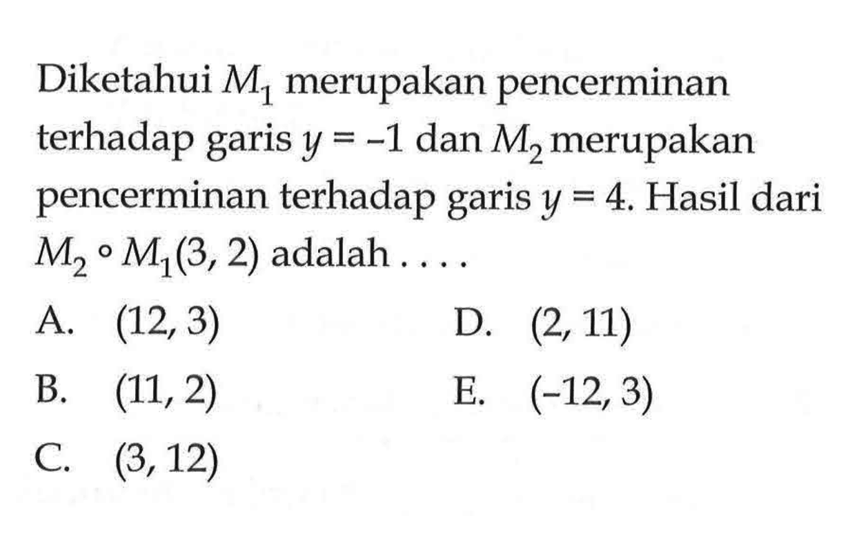 Diketahui M1 merupakan pencerminan terhadap garis y=-1 dan M2 merupakan pencerminan terhadap garis y=4. Hasil dari M2 o M1 (3, 2) adalah . . . .