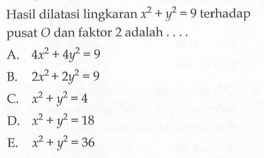 Hasil dilatasi lingkaran x^2+y^2=9 terhadap pusat O dan faktor 2 adalah . . . .