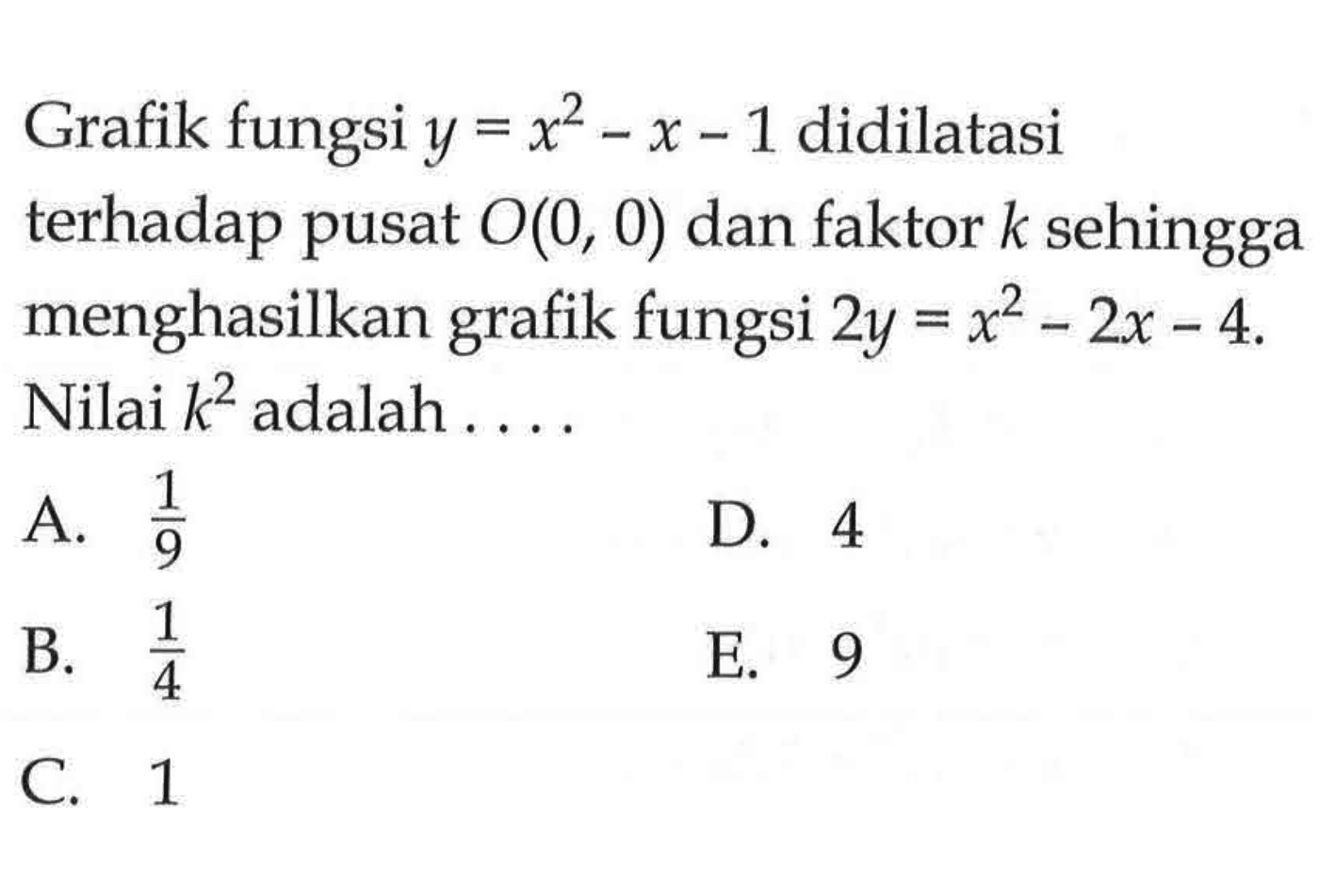 Grafik fungsi y=x^2-x-1 didilatasi terhadap pusat O(0, 0) dan faktor k sehingga menghasilkan grafik fungsi 2y=x^2-2x-4. Nilai k^2 adalah ....