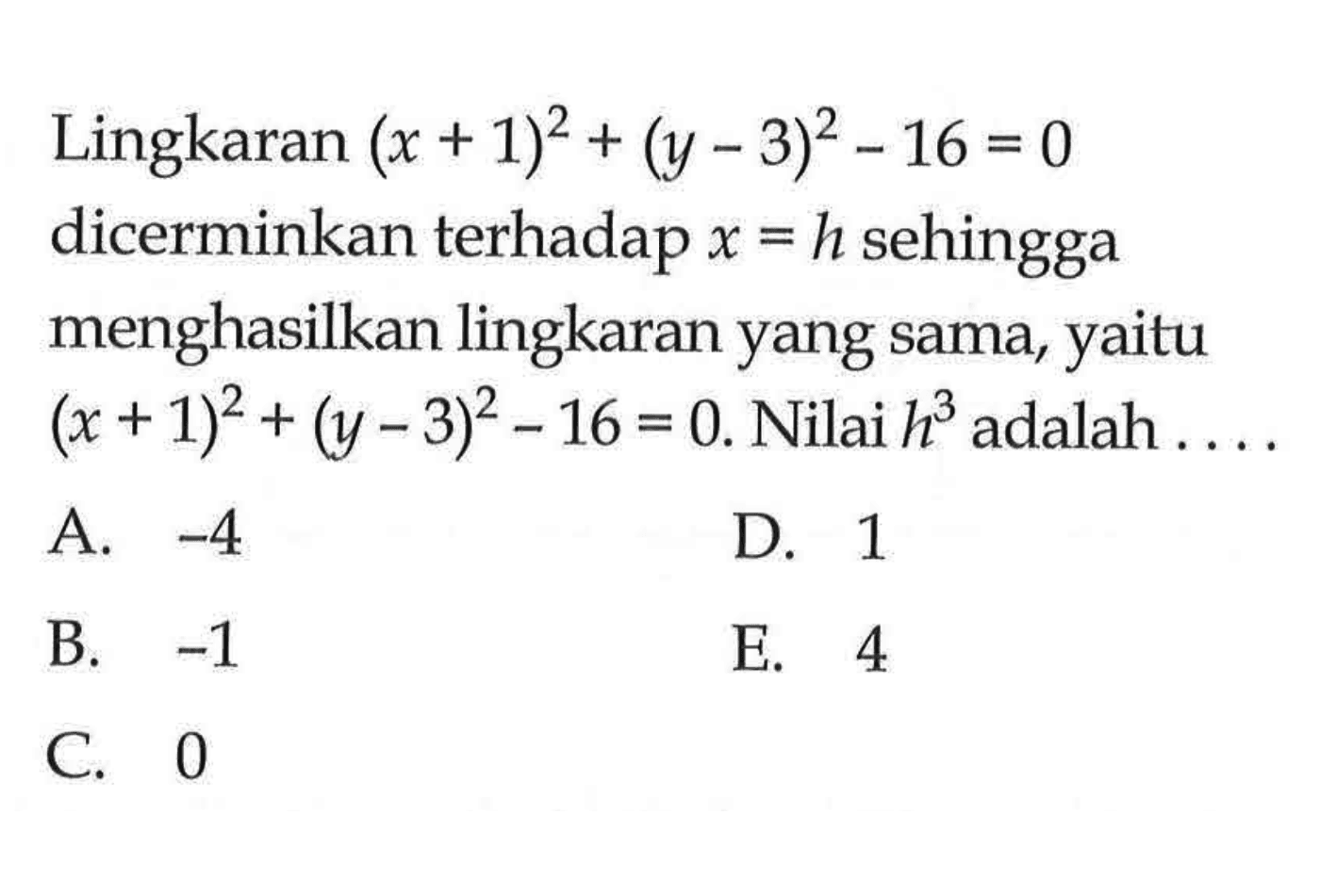 Lingkaran (x+1)^2+(y-3)^2-16=0 dicerminkan terhadap x=h sehingga menghasilkan lingkaran yang sama, yaitu (x+1)^2+(y-3)^2-16=0. Nilai h^3 adalah ...