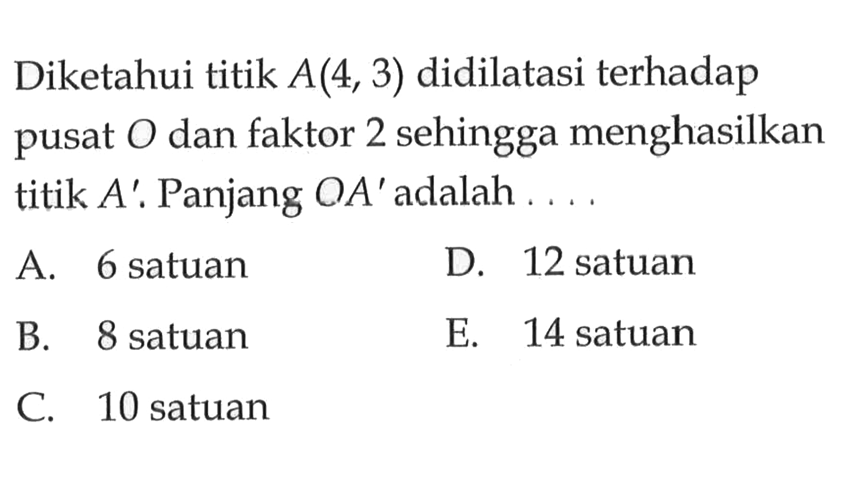 Diketahui titik A(4,3) didilatasi terhadap sehingga menghasilkan pusat 0 dan faktor 2 titik A'. Panjang OA' adalah ....