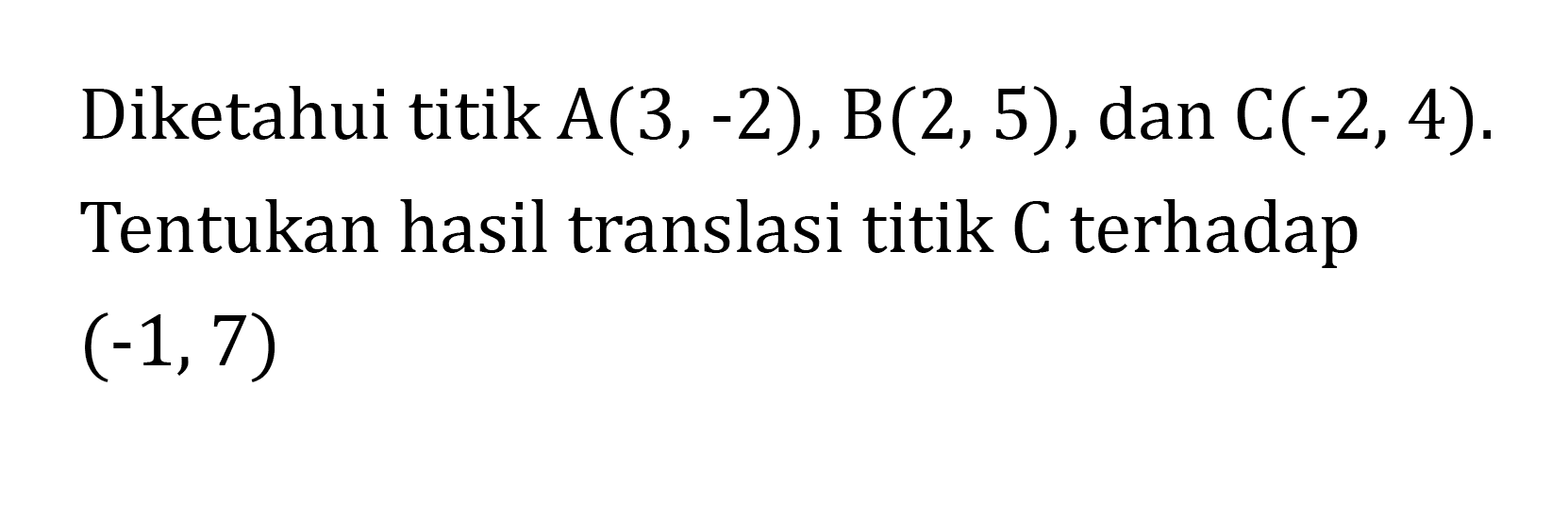 Diketahui titik A(3,-2), B(2,5), dan C(-2,4). Tentukan hasil translasi titik C terhadap (-1,7)