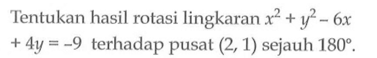 Tentukan hasil rotasi lingkaran x^2 + y^2 - 6x +4y=-9 terhadap pusat (2,1) sejauh 180. 