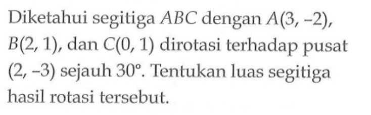 Diketahui segitiga ABC dengan A(3,-2), B(2,1) , dan C(0, 1) dirotasi terhadap pusat (2,-3) sejauh 30. Tentukan luas segitiga hasil rotasi tersebut.