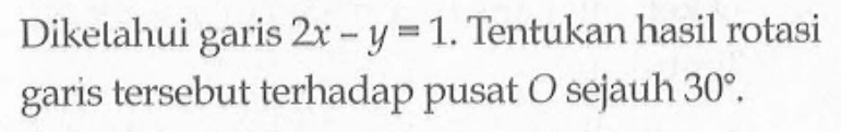 Diketahui garis 2x - y=1. Tentukan hasil rotasi garis tersebut terhadap pusat O sejauh 30. 