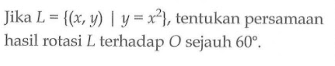 Jika L={(x, y) | y=x^2}, tentukan persamaan hasil rotasi L terhadap O sejauh 60.