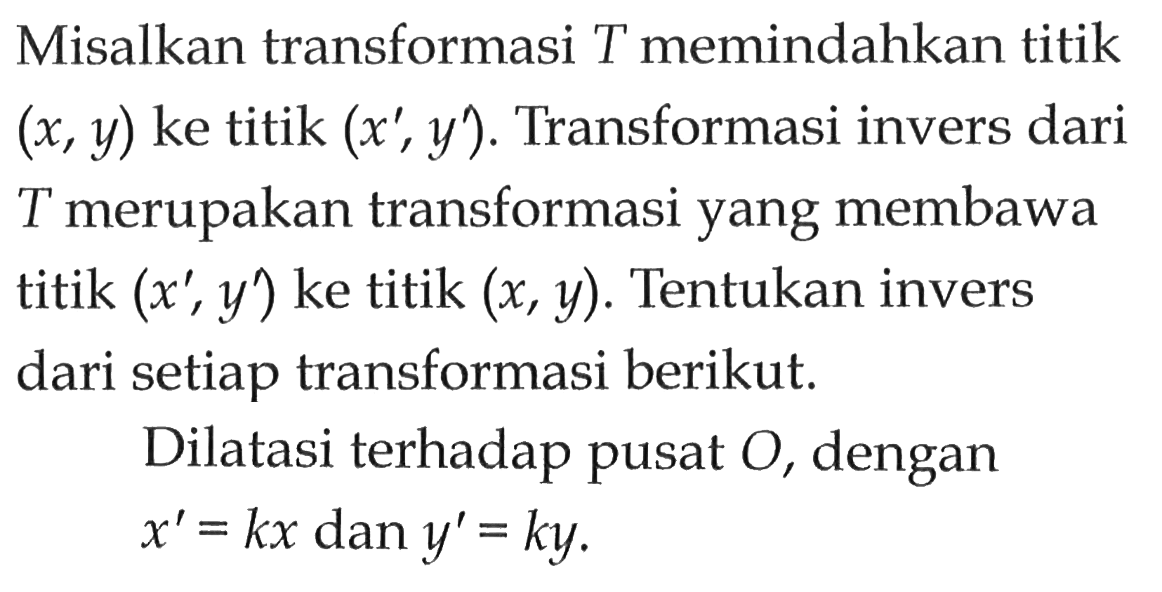 Misalkan transformasi T memindahkan titik (x, y) ke titik (x', y'). Transformasi invers dari T merupakan transformasi yang membawa T titik (x',y') ke titik (x, y). Tentukan invers dari setiap transformasi berikut. Dilatasi terhadap pusat O, dengan x' =kx dan y' = ky.